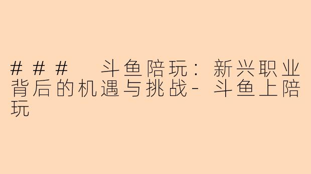 ### 斗鱼陪玩：新兴职业背后的机遇与挑战-斗鱼上陪玩