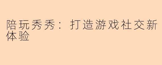 陪玩秀秀:打造游戏社交新体验