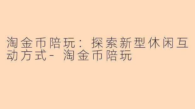 淘金币陪玩：探索新型休闲互动方式-淘金币陪玩