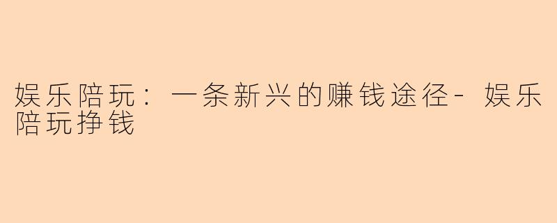 娱乐陪玩：一条新兴的赚钱途径-娱乐陪玩挣钱