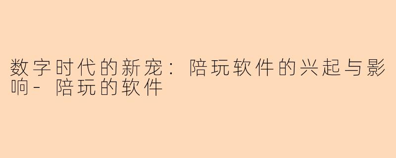 数字时代的新宠：陪玩软件的兴起与影响-陪玩的软件