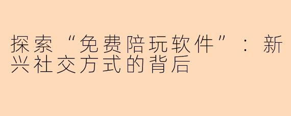 探索“免费陪玩软件”：新兴社交方式的背后