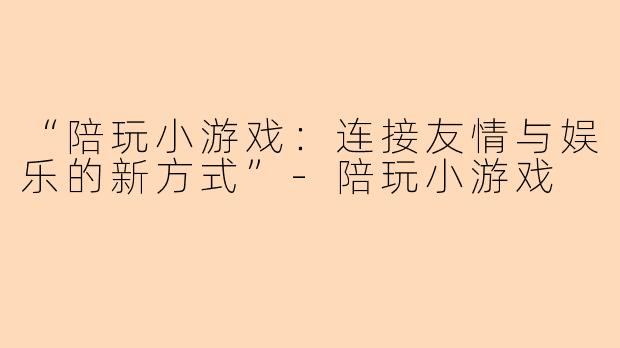 “陪玩小游戏：连接友情与娱乐的新方式”-陪玩小游戏