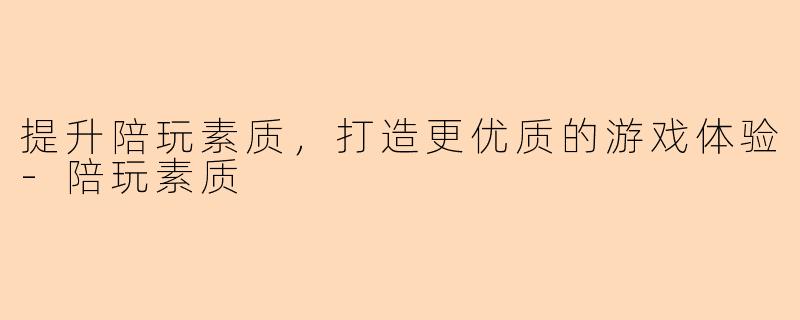 提升陪玩素质，打造更优质的游戏体验-陪玩素质