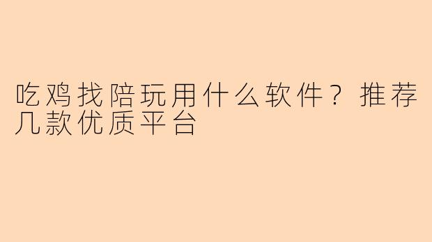 吃鸡找陪玩用什么软件？推荐几款优质平台
