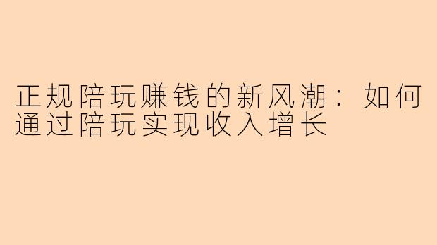 正规陪玩赚钱的新风潮：如何通过陪玩实现收入增长