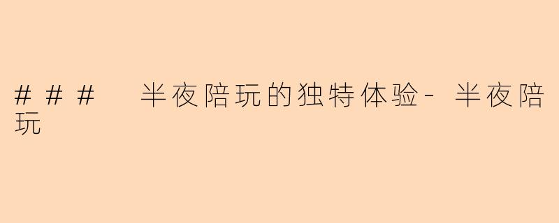 ### 半夜陪玩的独特体验-半夜陪玩
