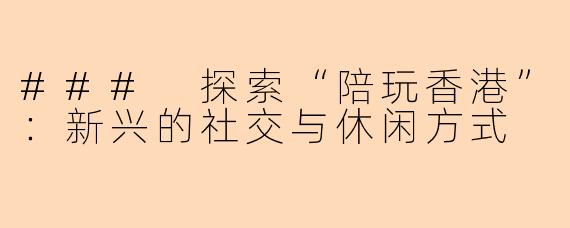 ### 探索“陪玩香港”：新兴的社交与休闲方式