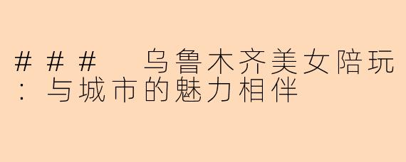 ### 乌鲁木齐美女陪玩：与城市的魅力相伴