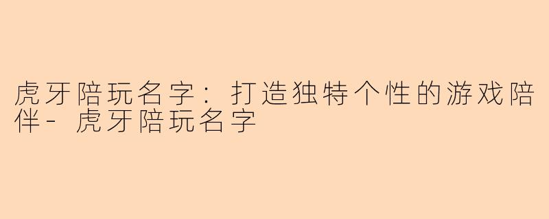 虎牙陪玩名字：打造独特个性的游戏陪伴-虎牙陪玩名字