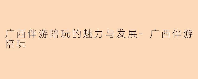 广西伴游陪玩的魅力与发展-广西伴游陪玩