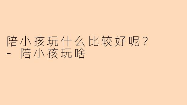 陪小孩玩什么比较好呢？  