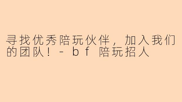寻找优秀陪玩伙伴，加入我们的团队！-bf陪玩招人