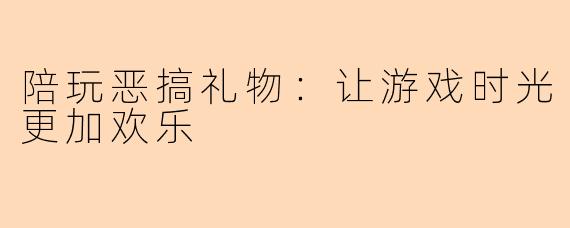 陪玩恶搞礼物：让游戏时光更加欢乐