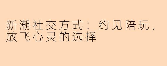 新潮社交方式：约见陪玩，放飞心灵的选择