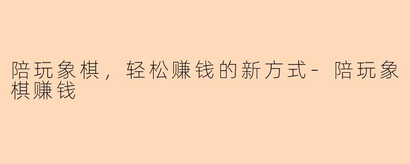 陪玩象棋，轻松赚钱的新方式-陪玩象棋赚钱