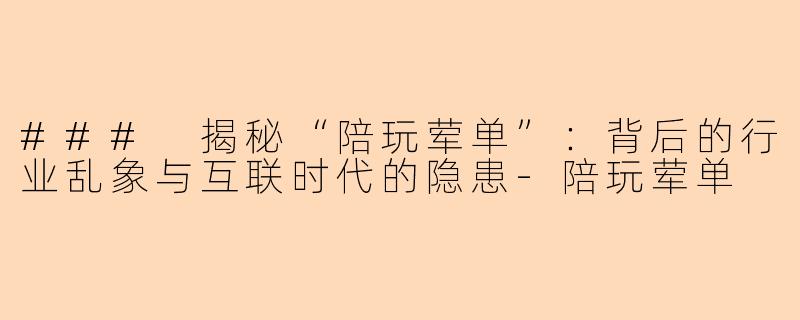 ### 揭秘“陪玩荤单”：背后的行业乱象与互联时代的隐患-陪玩荤单