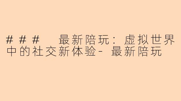 ### 最新陪玩：虚拟世界中的社交新体验-最新陪玩