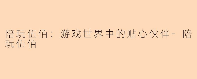 陪玩伍佰：游戏世界中的贴心伙伴-陪玩伍佰