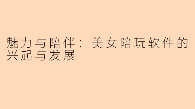 魅力与陪伴:美女陪玩软件的兴起与发展