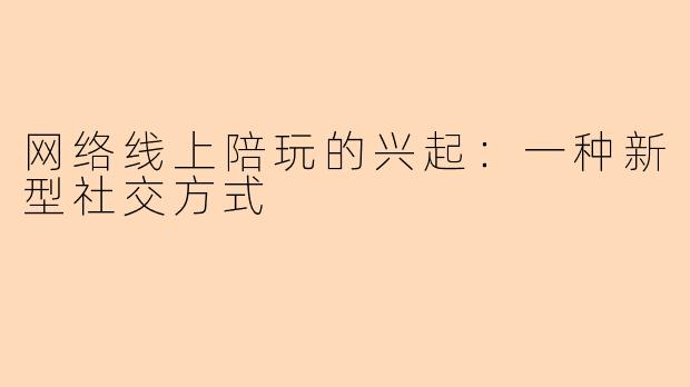 网络线上陪玩的兴起:一种新型社交方式