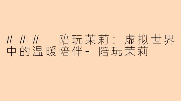 ### 陪玩茉莉：虚拟世界中的温暖陪伴-陪玩茉莉