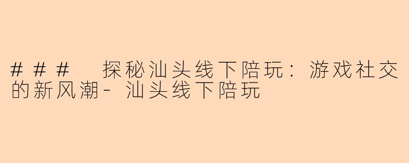 ### 探秘汕头线下陪玩：游戏社交的新风潮-汕头线下陪玩