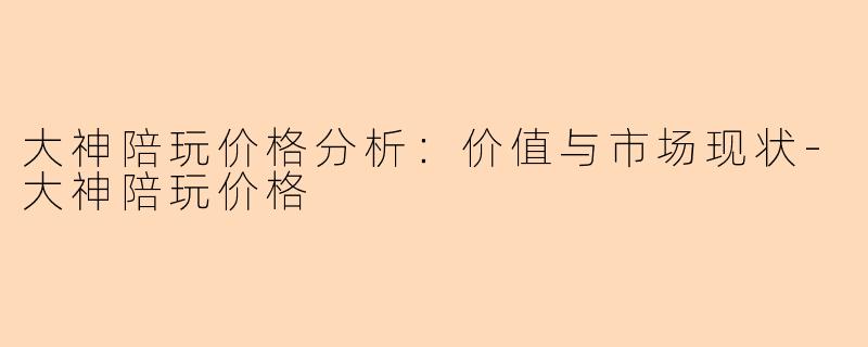 大神陪玩价格分析：价值与市场现状-大神陪玩价格