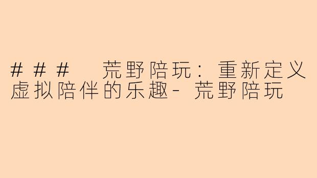 ### 荒野陪玩：重新定义虚拟陪伴的乐趣-荒野陪玩