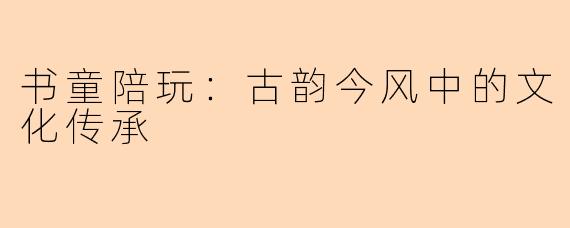 书童陪玩：古韵今风中的文化传承