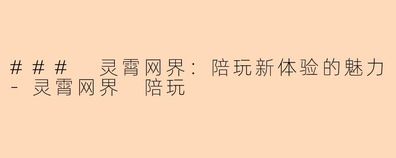 ### 灵霄网界：陪玩新体验的魅力-灵霄网界 陪玩