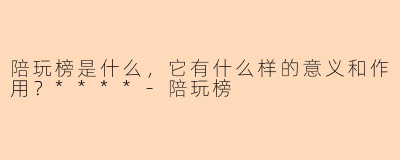 陪玩榜是什么,它有什么样的意义和作用?****