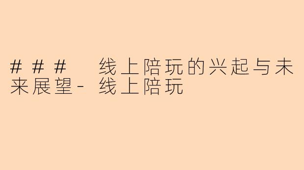### 线上陪玩的兴起与未来展望-线上陪玩