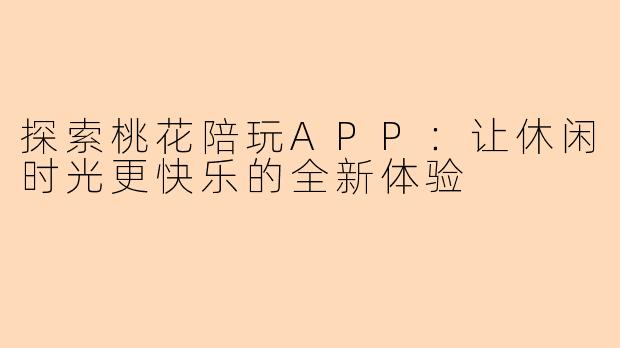 探索桃花陪玩APP：让休闲时光更快乐的全新体验