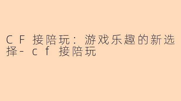 CF接陪玩：游戏乐趣的新选择-cf接陪玩
