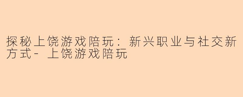 探秘上饶游戏陪玩：新兴职业与社交新方式-上饶游戏陪玩