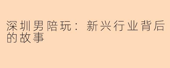 深圳男陪玩：新兴行业背后的故事