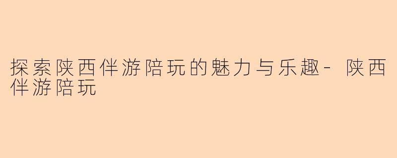 探索陕西伴游陪玩的魅力与乐趣-陕西伴游陪玩