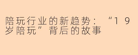 陪玩行业的新趋势：“19岁陪玩”背后的故事