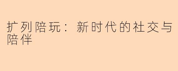 扩列陪玩：新时代的社交与陪伴