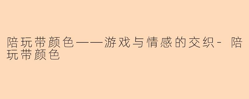陪玩带颜色——游戏与情感的交织-陪玩带颜色