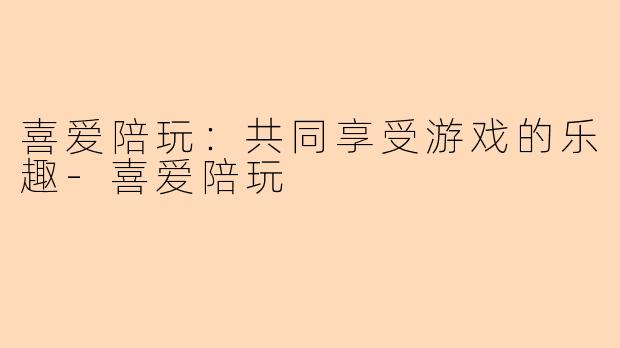 喜爱陪玩：共同享受游戏的乐趣-喜爱陪玩