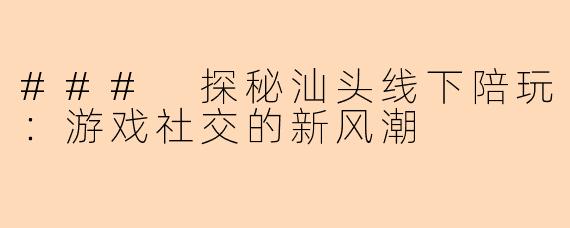 ### 探秘汕头线下陪玩：游戏社交的新风潮