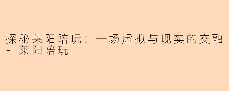 探秘莱阳陪玩：一场虚拟与现实的交融-莱阳陪玩