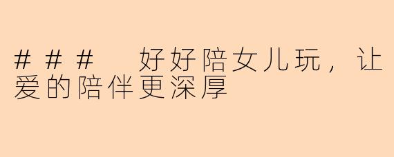 ### 好好陪女儿玩，让爱的陪伴更深厚