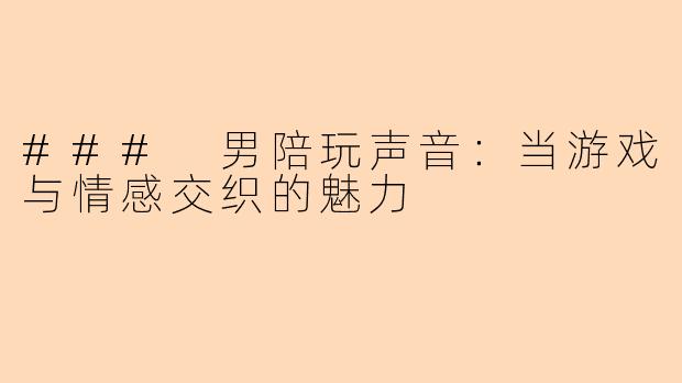 ### 男陪玩声音：当游戏与情感交织的魅力