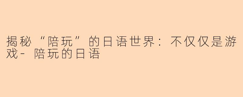 揭秘“陪玩”的日语世界:不仅仅是游戏-陪玩的日语