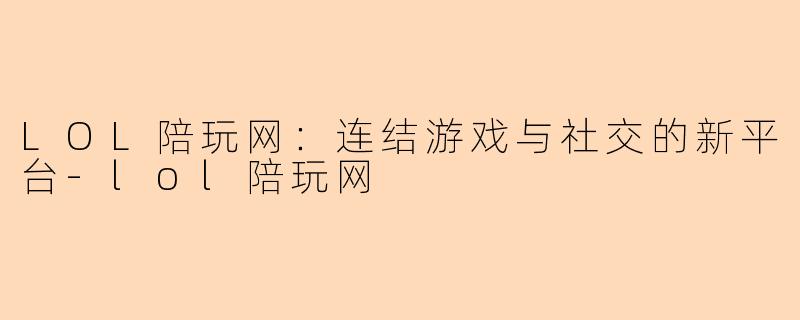 LOL陪玩网：连结游戏与社交的新平台-lol陪玩网