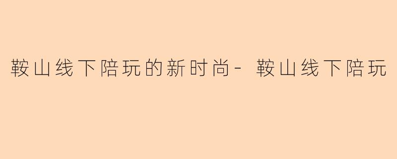 鞍山线下陪玩的新时尚-鞍山线下陪玩