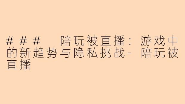 ### 陪玩被直播：游戏中的新趋势与隐私挑战-陪玩被直播